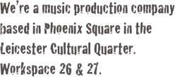 We’re a music production company based in Phoenix Square in the Leicester Cultural Quarter. Workspace 26 & 27.